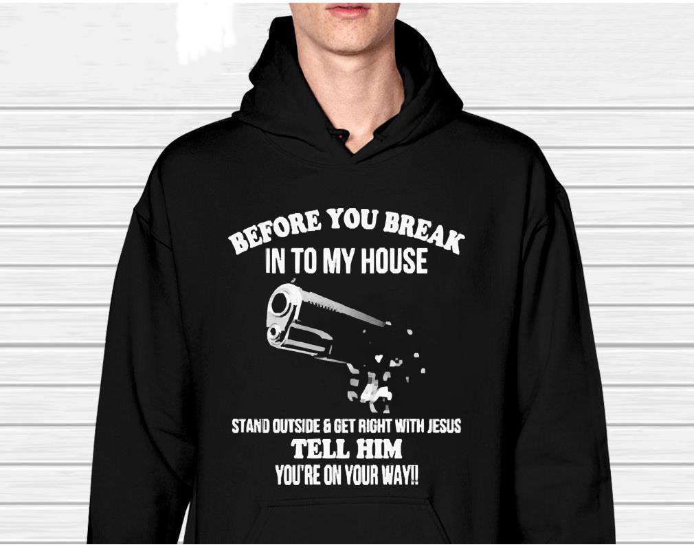 Before You Break Into My House Stand Outside And Get Right With Jesus Tell Him You’re On Your Way Shirt
