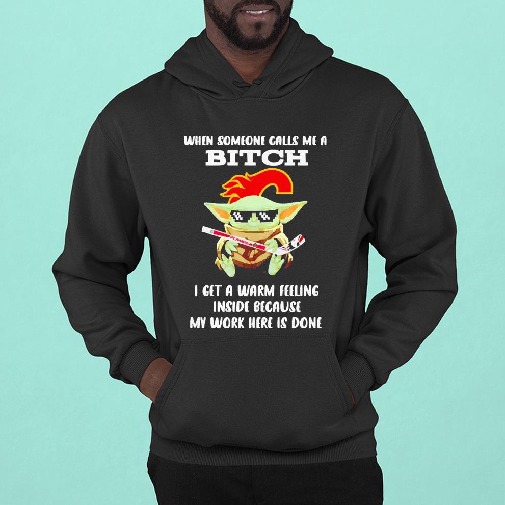 Calgary Flames Baby Yoda when someone calls me a bitch i get a warm feeling inside because my work here is done shirt