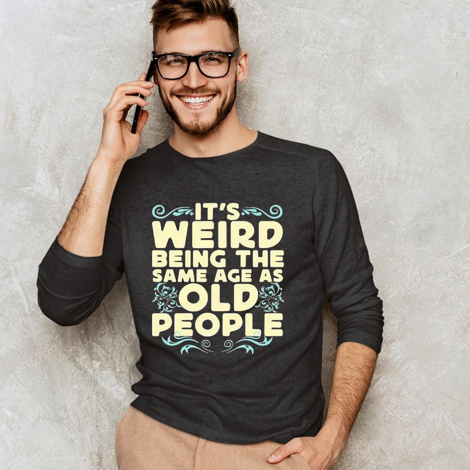 It’s weird being the same age as old people unisex shirt 1 It’s weird being the same age as old people unisex shirt 2