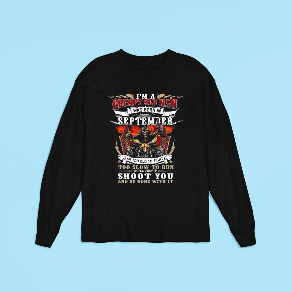 I’m A Grumpy Old Man I Was Born In September I’m Too Old To Fight Too Slow To Run I’ll Just Shoot You And Be Done With It Shirt