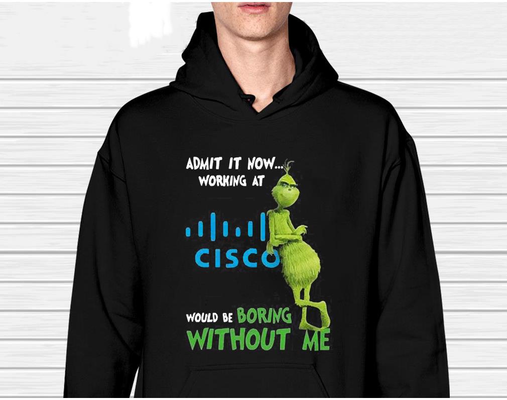 The Grinch Admit It Now Working At Cisco Would Be Boring Without Me Shirt