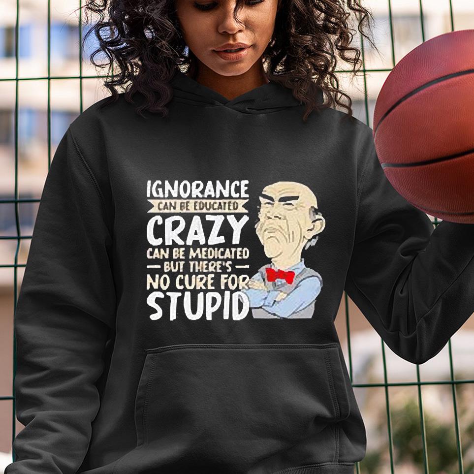 Ignorance can be educated crazy can be medicated but there’s no cure for stupid shirt