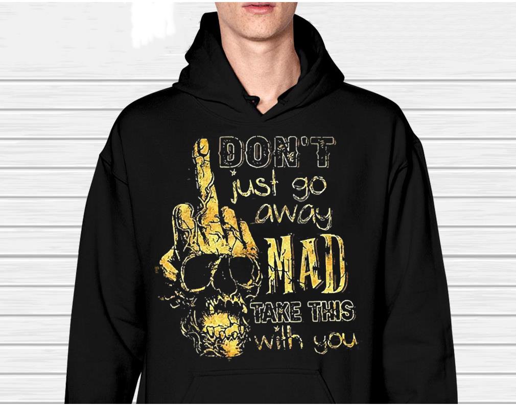 Don’t Just Go Away Mad Take This With You shirt