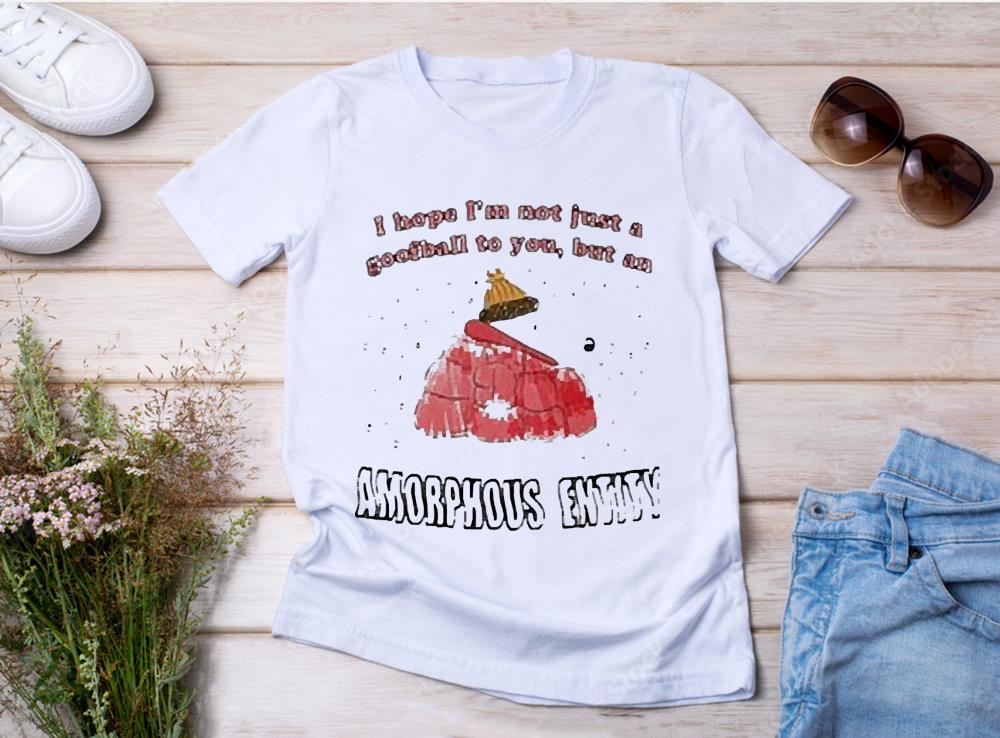 I Hope I’m Not Just A Goofball To You But An Amorphous Entity Shirt