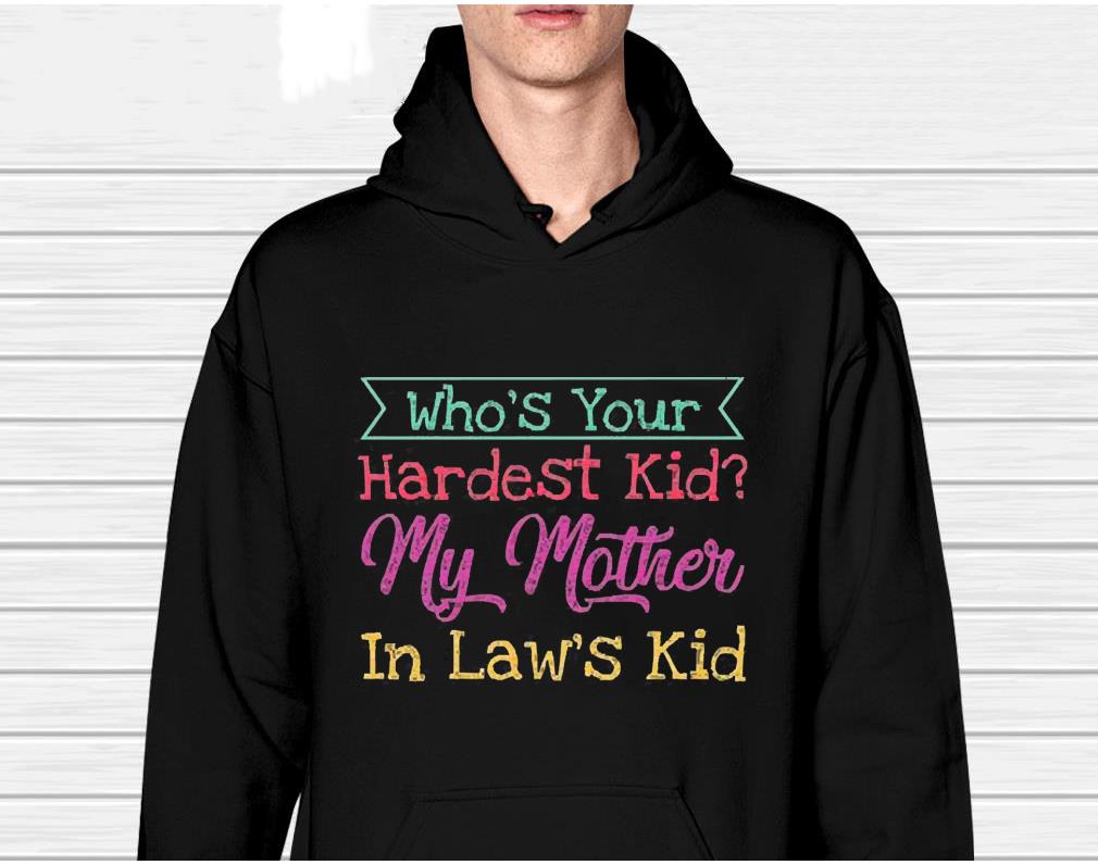Who Rsquo S Your Hardest Kid My Mother In Law’s Kid Shirt