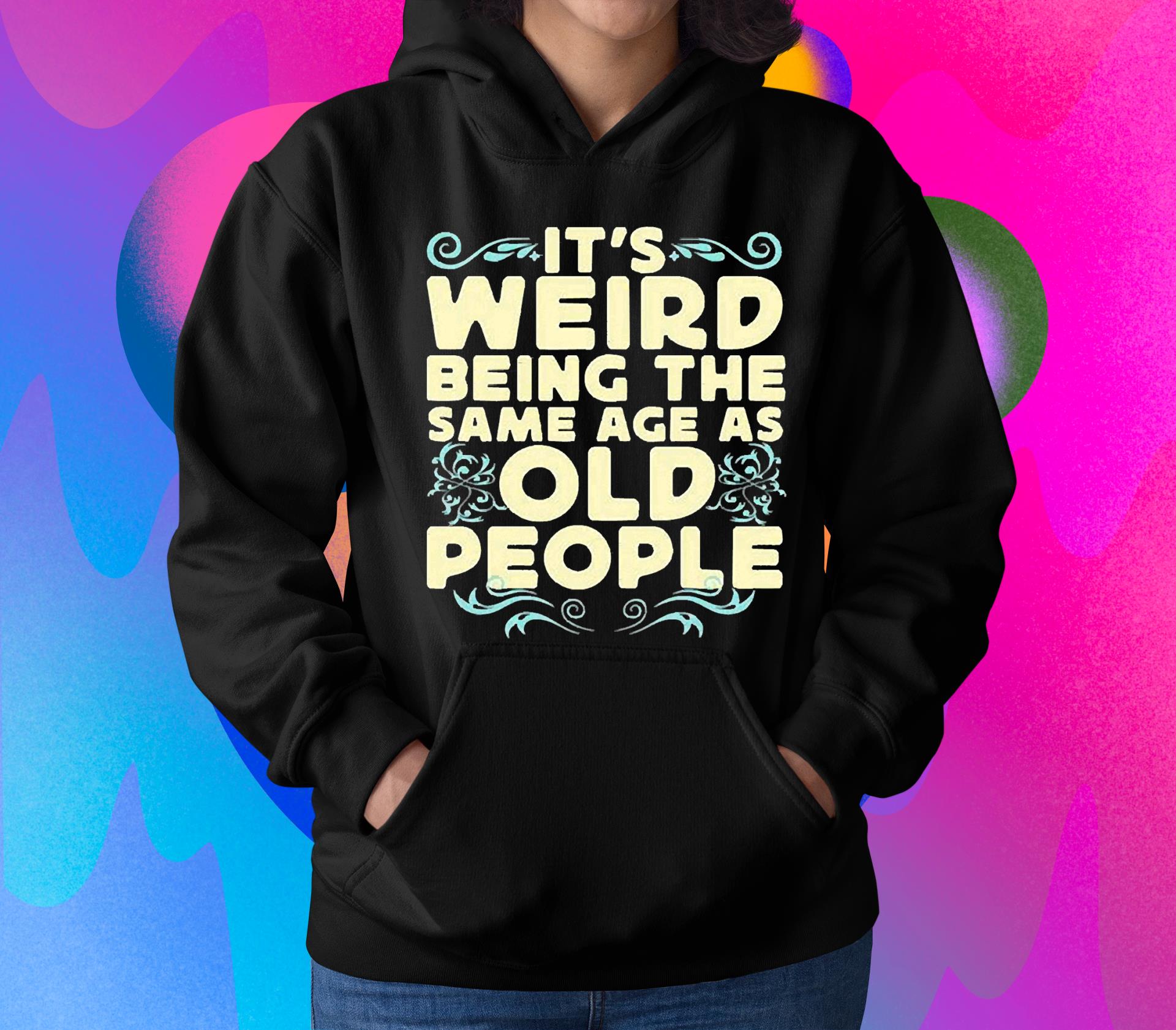 It’s weird being the same age as old people unisex shirt