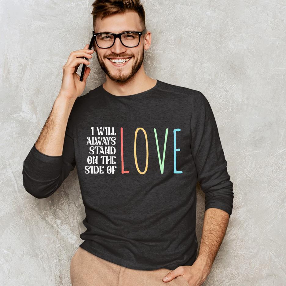 I will always stand on the side of love shirt