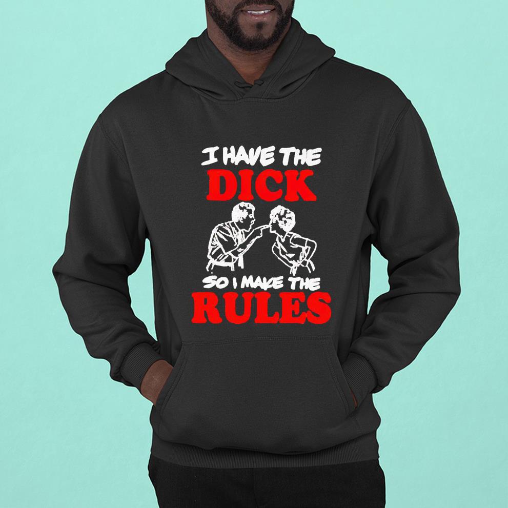 I have the dick so I make the rules shirt shirt