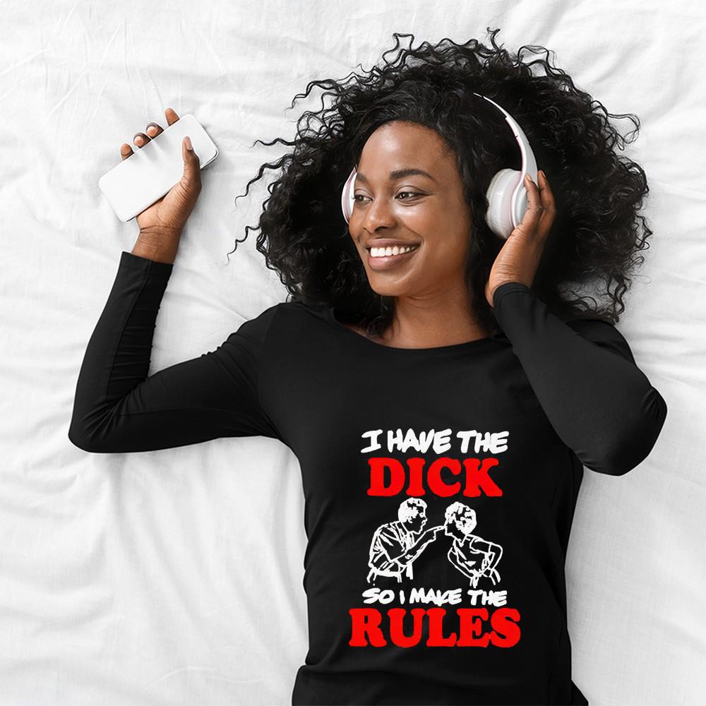 I have the dick so I make the rules shirt shirt