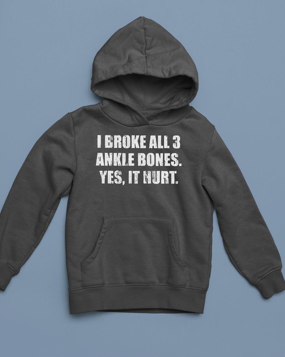 I Broke All 3 Ankle Bones Yes It Hurt Shirt 1