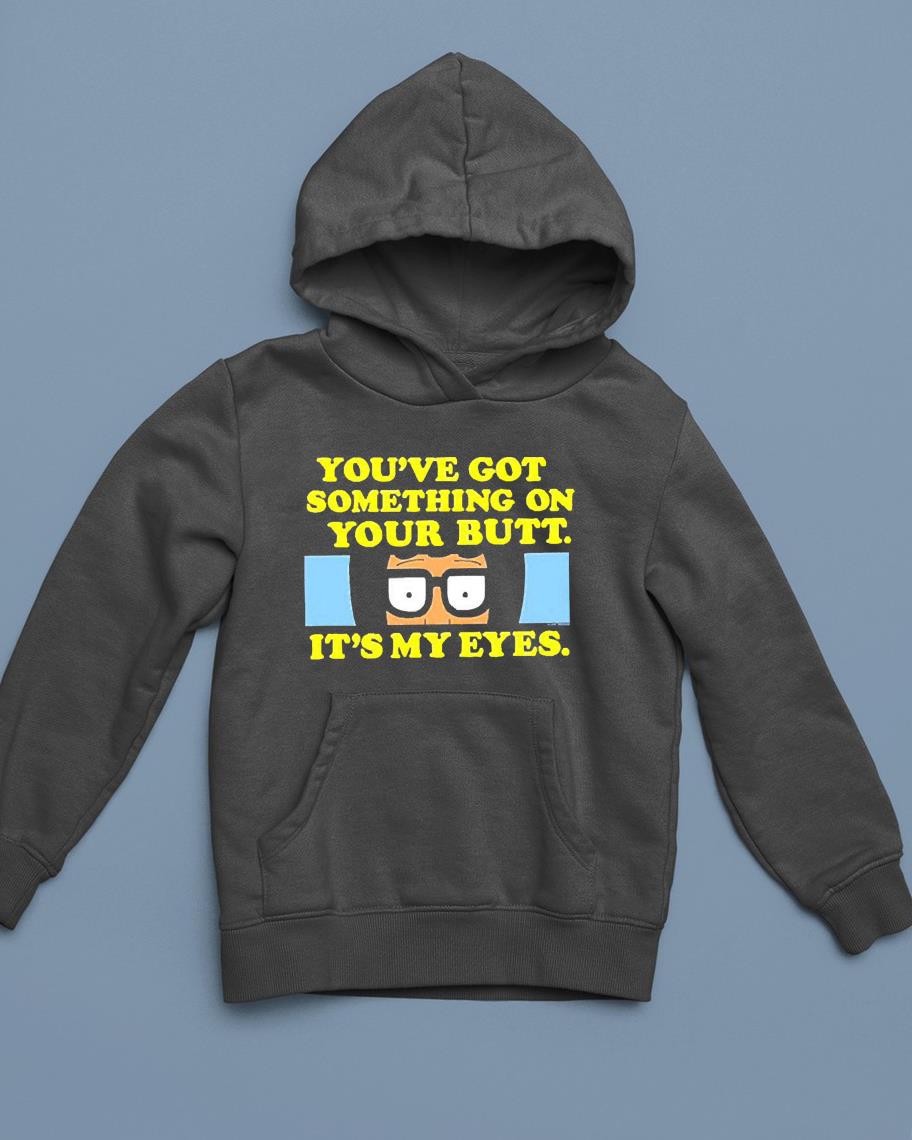Bob’s Burgers You’ve Got Something On Your Butt It’s My Eyes Shirt 1