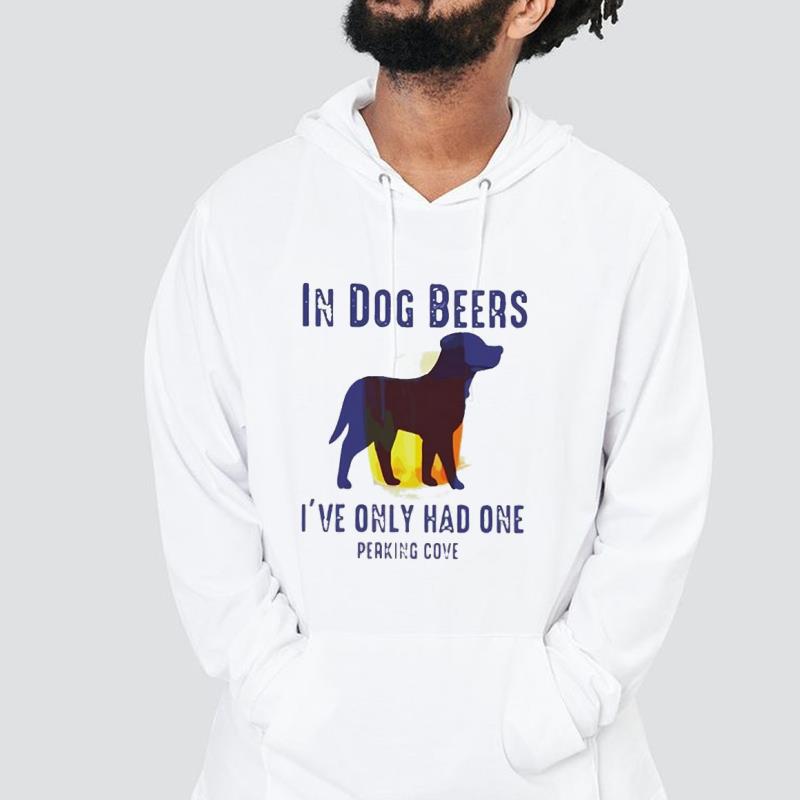 hh135 in dog beers i ve only had one perking cove shirt hoodie - In Dog Beers I’ve Only Had One Perking Cove Shirt