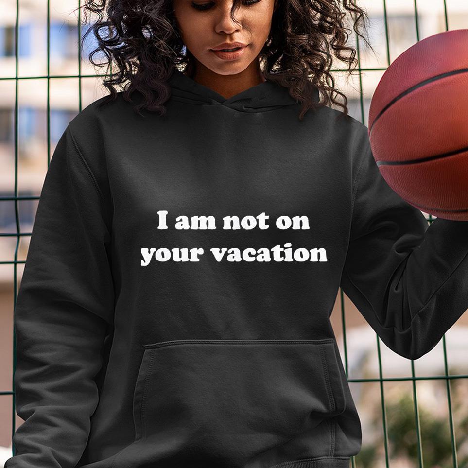 hh16 i am not on your vacation shirt hoodie - I am not on your vacation shirt