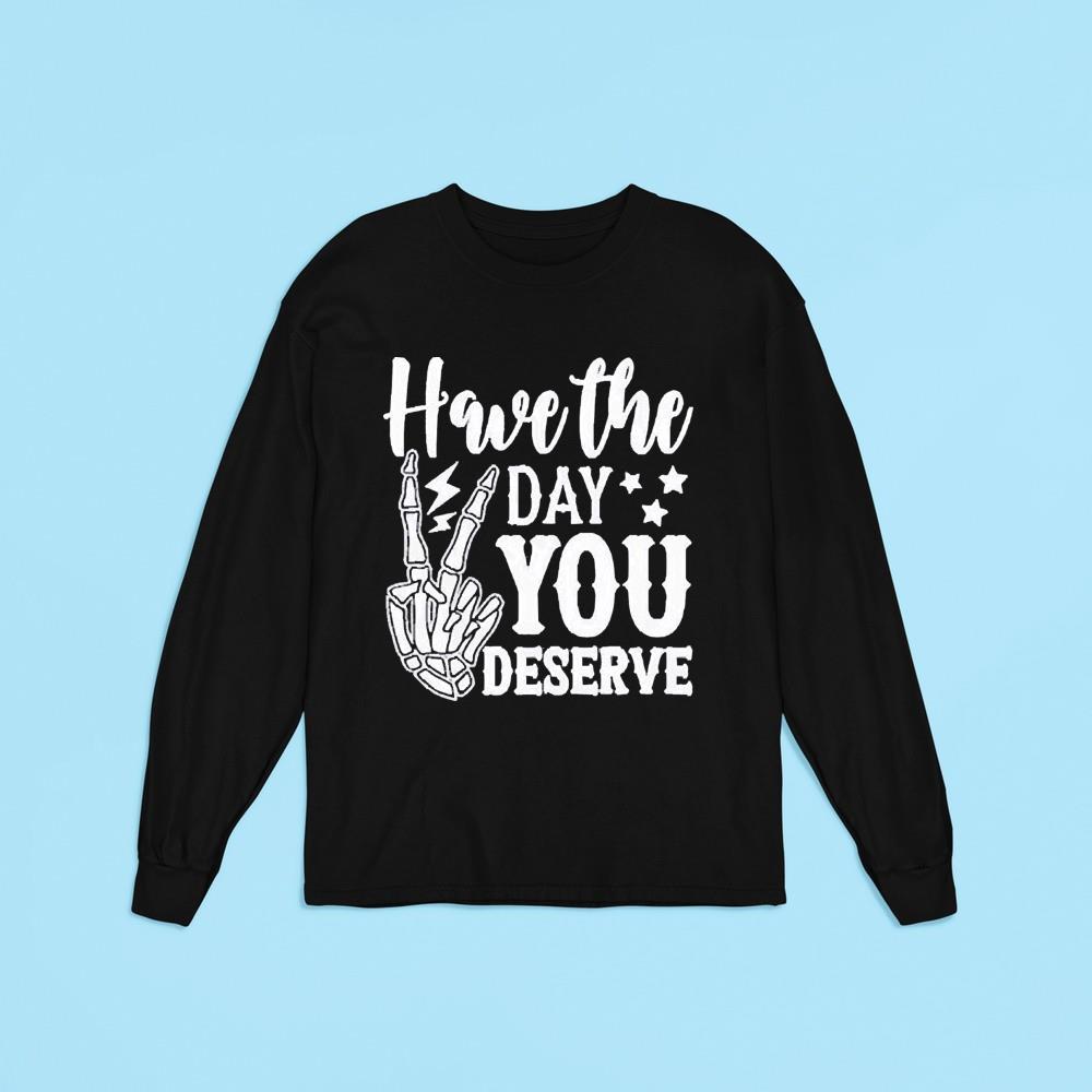 Have the day you deserve shirt