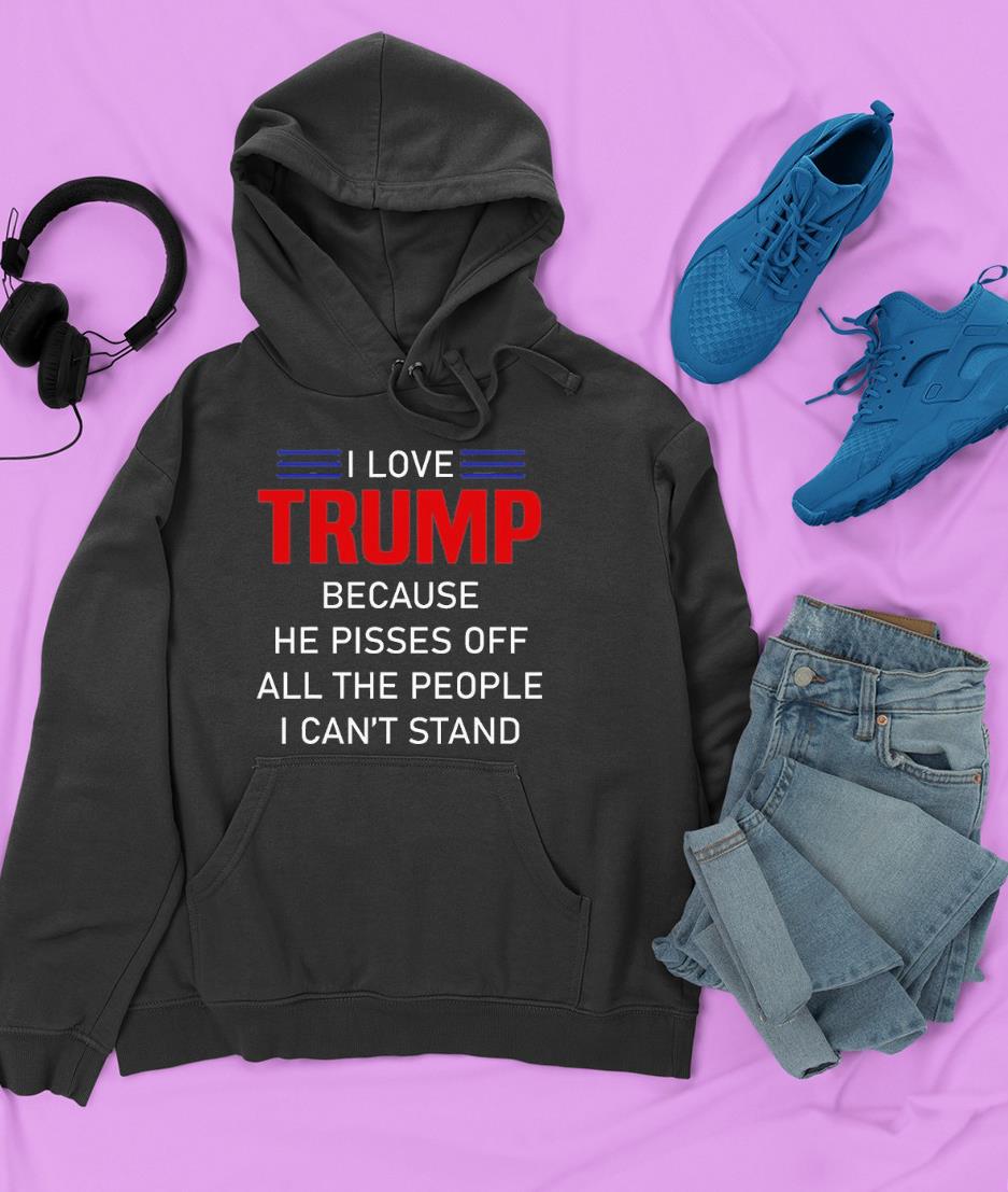 I Love Trump Because He Pissed Off The People I Can’t Stand Shirt 1 Thebeatlestshirt News