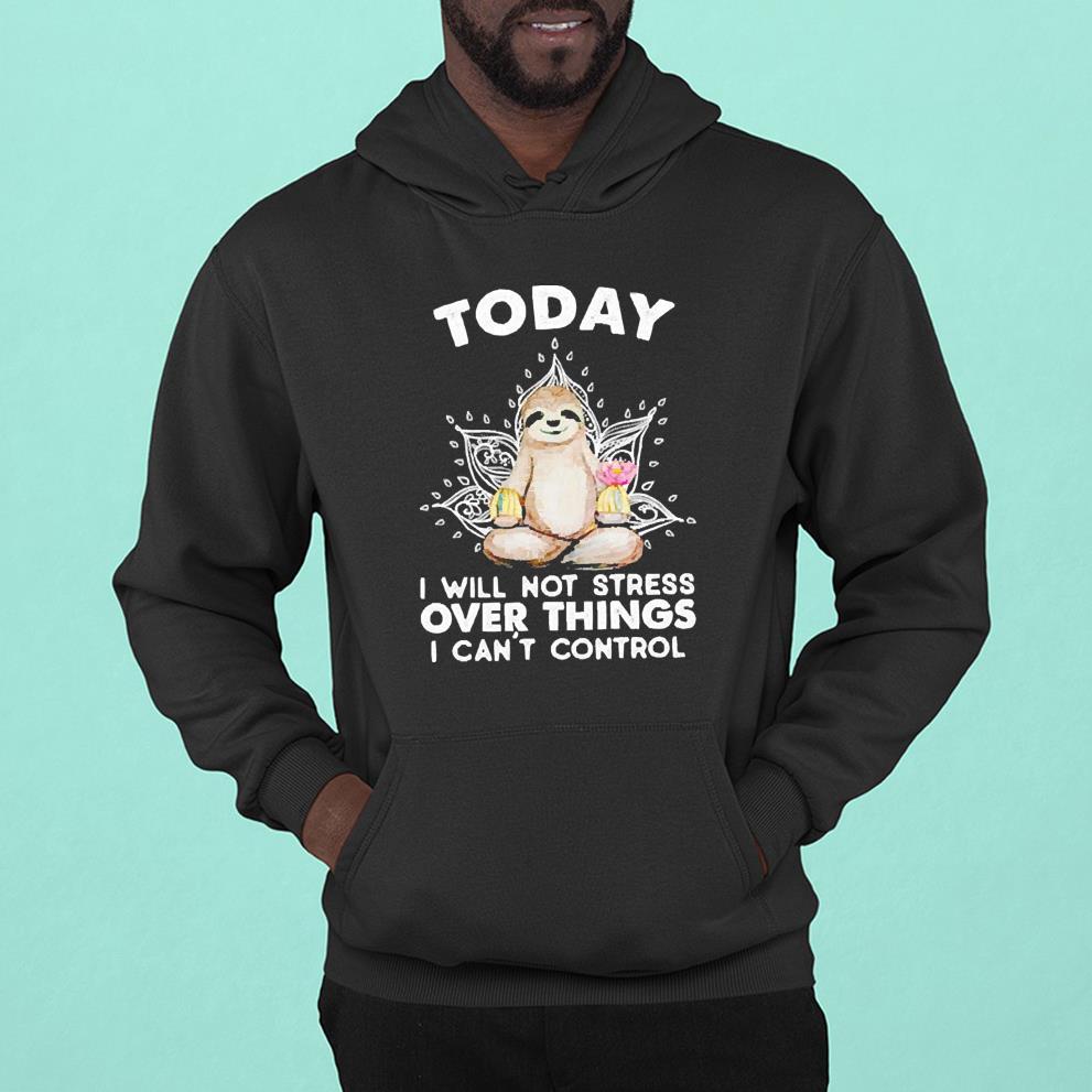hh205 sloth today i will not stress over things i can t control shirt hoodie - Sloth Today I Will Not Stress Over Things I Can’t Control Shirt