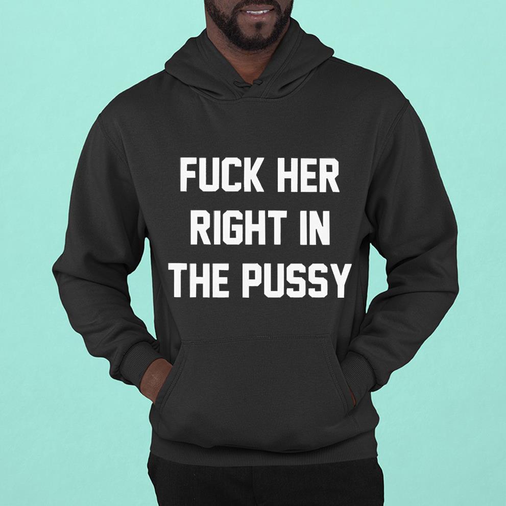 Fuck her right in the pussy shirt