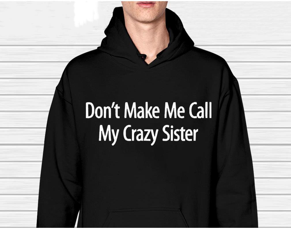 Don’t make me call my crazy sister shirt