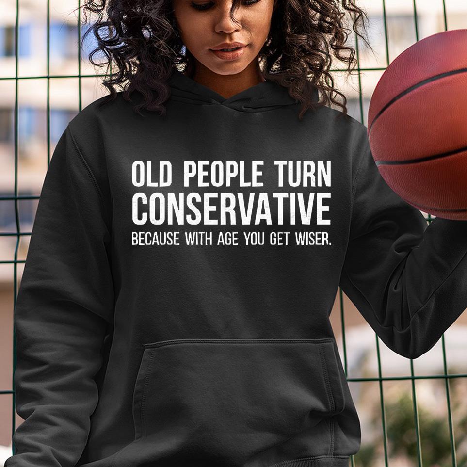 hh294 conservative shirt old people turn conservative because with age you get wiser shirt hoodie - Conservative Shirt, Old People Turn Conservative Because With Age You Get Wiser Shirt