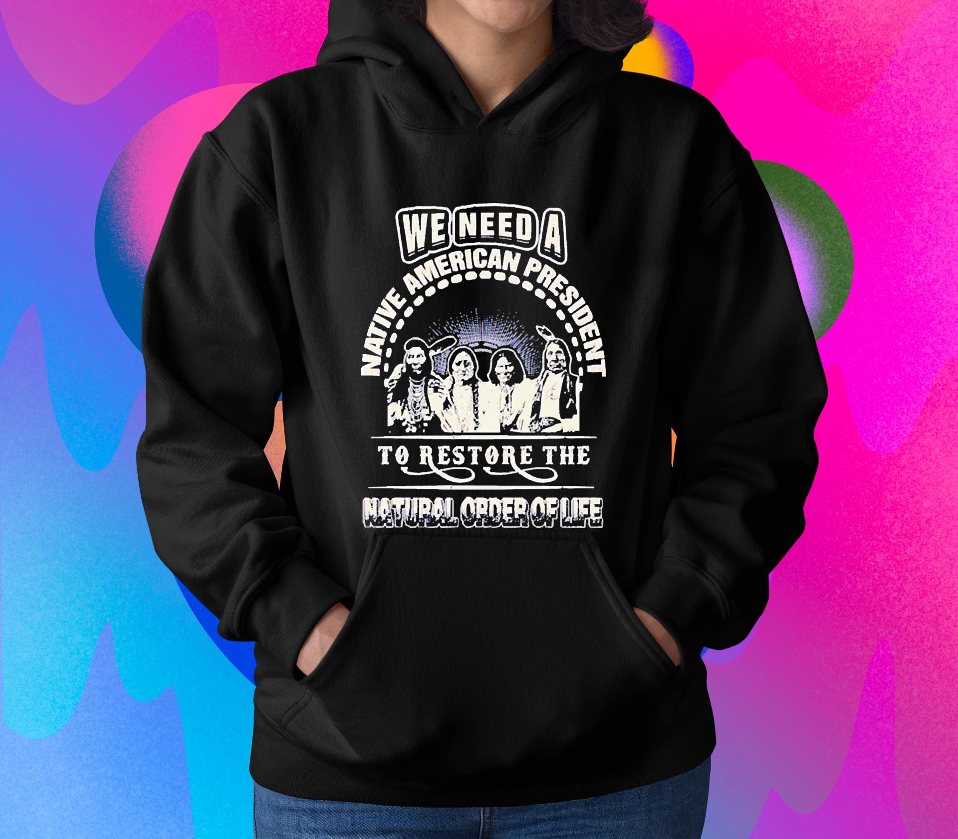 We need a native American president to restore the natural order of life shirt