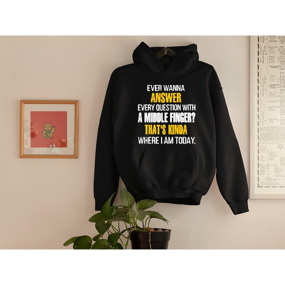 hh303 ever wanna answer every question with a middle finger that s kinda where i am today shirt hoodie - Ever wanna answer every question with a middle finger that’s kinda where I am today shirt