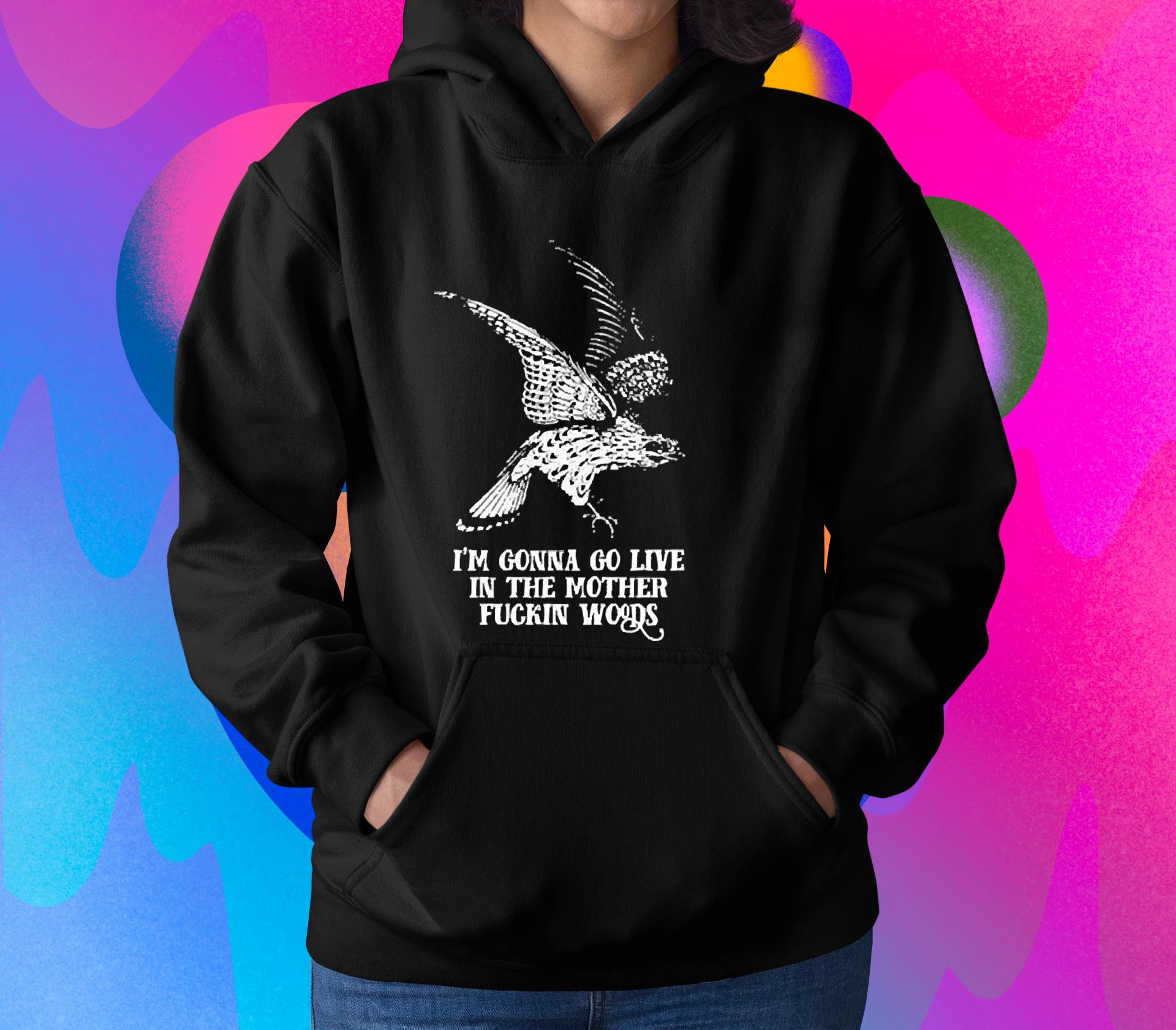 I’m gonna go live in the mother fuckin’ woods shirt