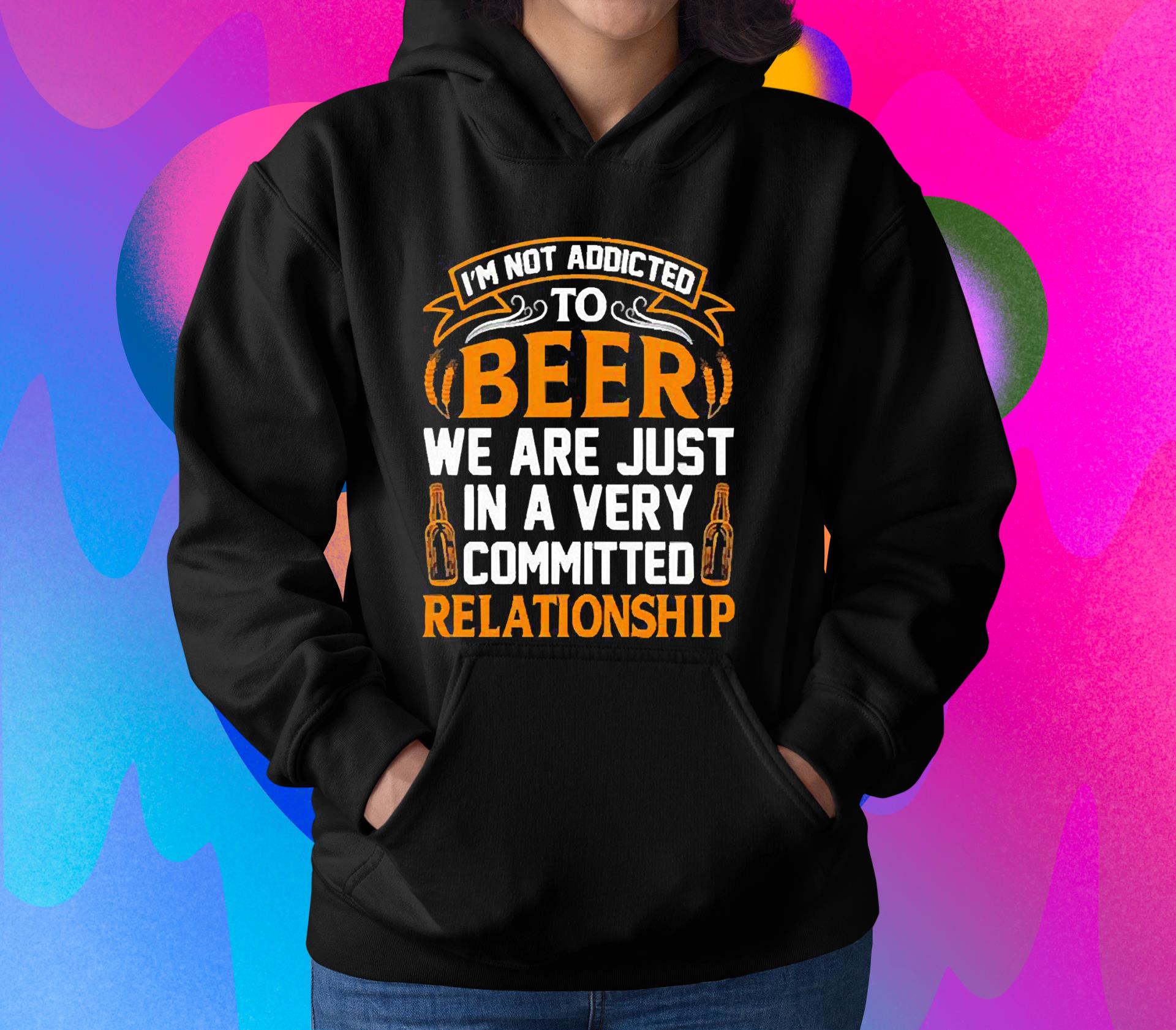 I’m not addicted to beer we are just in a very committed relationship shirt