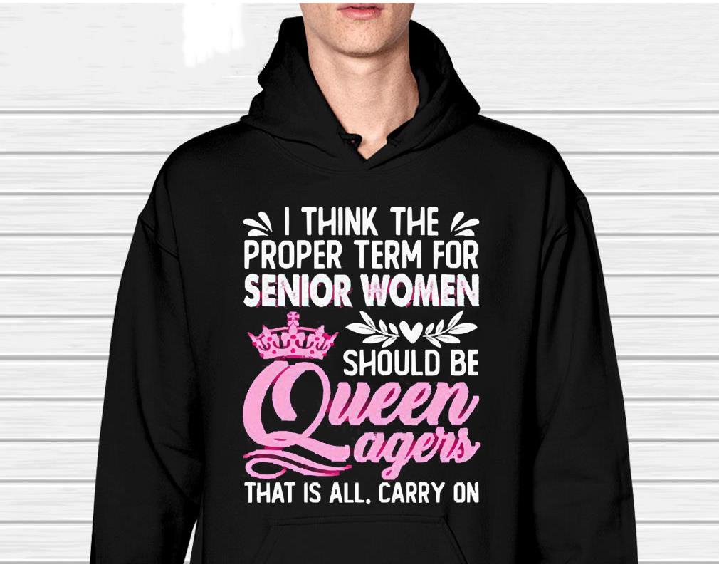 I Think The Proper Term For Senior Women Should Be Queen Agers That Is All Carry On Shirt 1 nurseteeshirt News