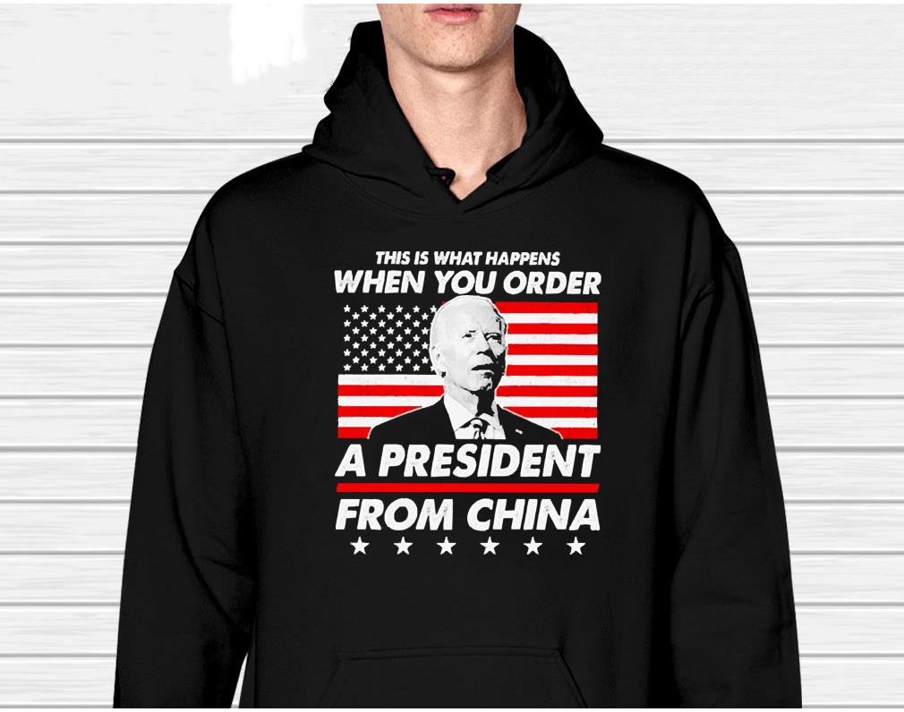 hh45 biden this is what happens when you order a president from china shirt hoodie - Biden This Is What Happens When You Order A President From China Shirt