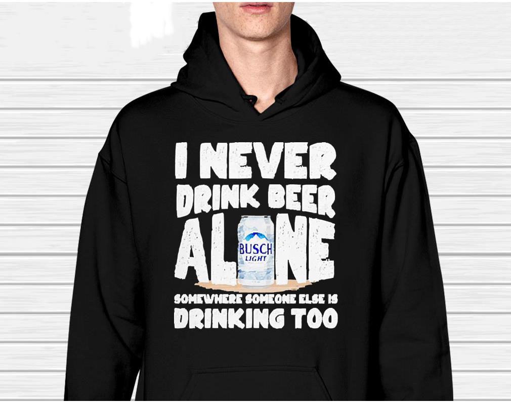 hh45 i never drink beer alone somewhere someone else is drinking too busch light shirt hoodie - I Never Drink Beer Alone Somewhere Someone Else Is Drinking Too Busch Light Shirt