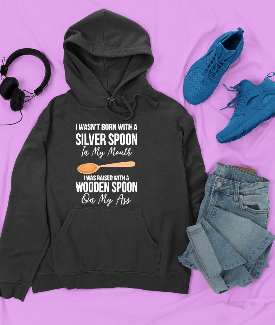 I wasn’t born with a silver spoon in my mouth shirt 1