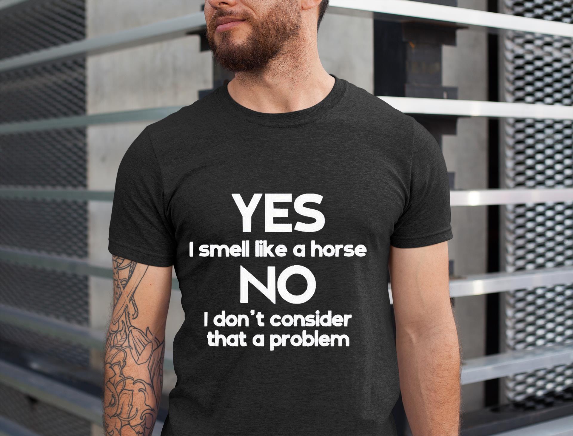 Yes i smell like a horse no i don’t consider that a problem shirt