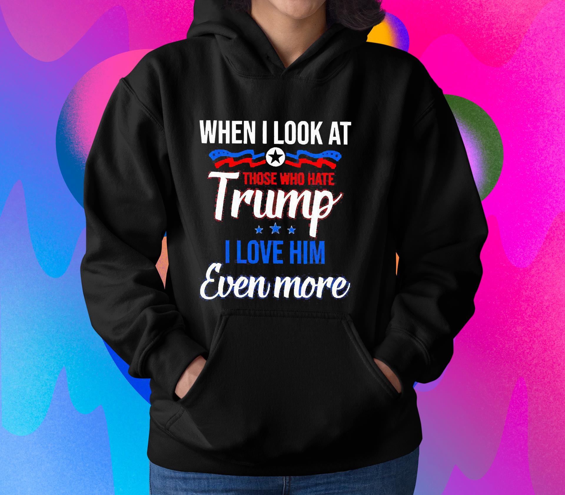 When I Look At Those Who Hate Trump I Love Him Even More Shirt 1 Thebeatlestshirt News