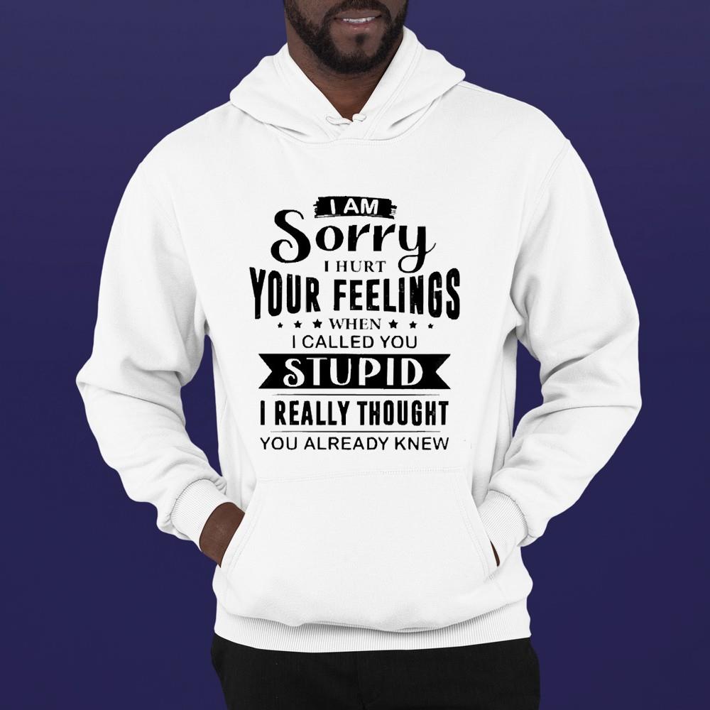 I Am Sorry I Hurt Your Feelings When I Called You Stupid I Really Thought You Already Knew Shirt 1