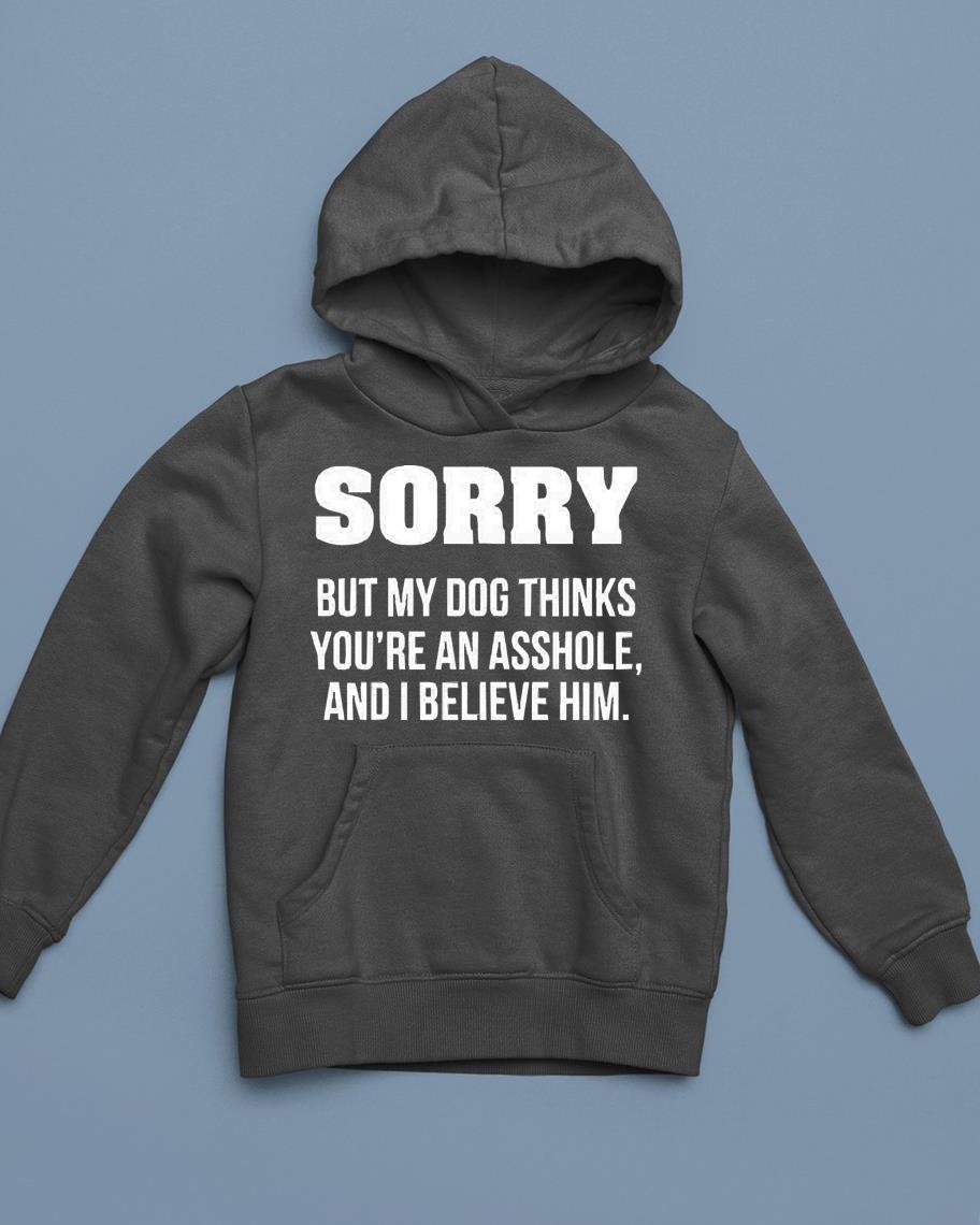 Sorry but my dog thinks you’re an asshole and I believe him shirt 1