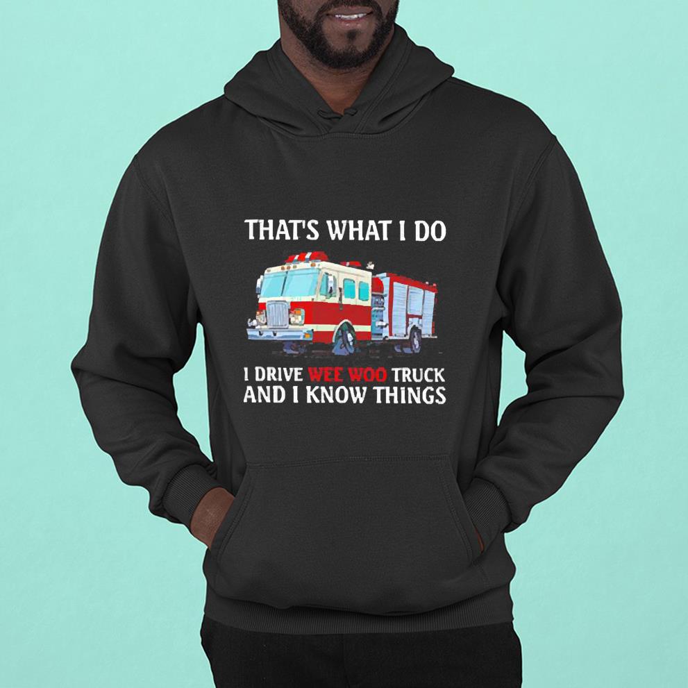 hue173 that s what i do i drive wee woo truck and i know things shirt hoodie - That’s what I do I drive wee woo truck and I know things shirt