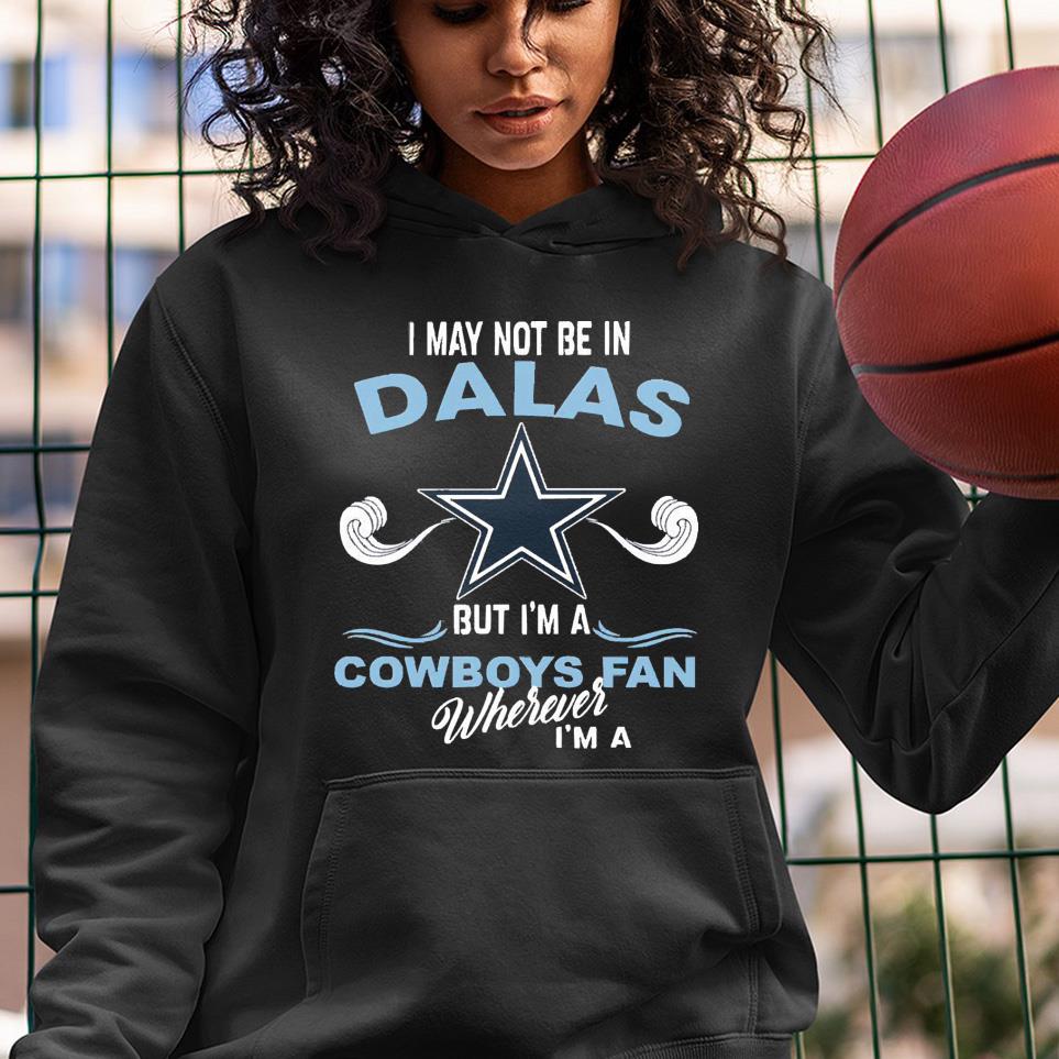 I may not be in Dallas but I’m a Cowboys fan wherever I’m a shirt 1 Clothing
