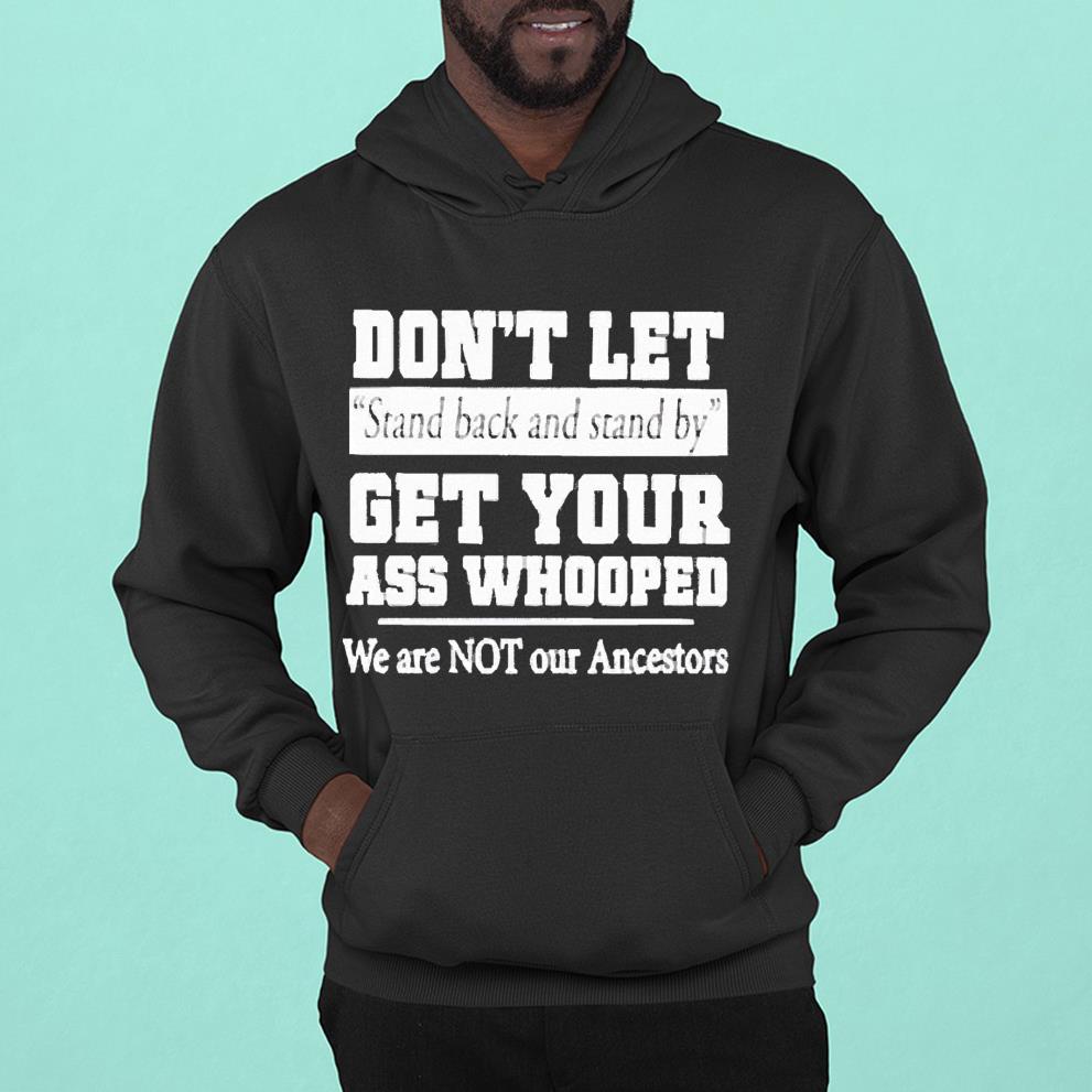 Don’t let stand back and stand by get your ass whooped we are not shirt 1