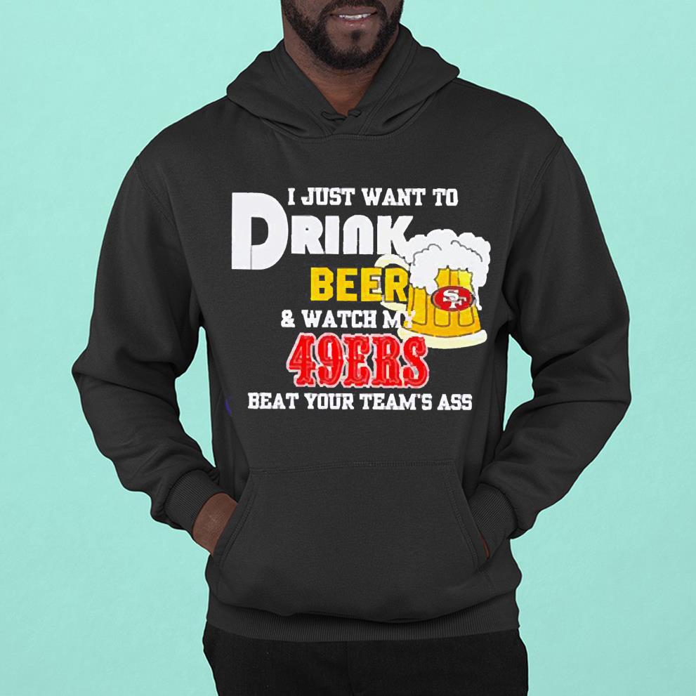 hue2101 san francisco 49ers i just want to drink beer watch my 49ers beat your team s ass shirt hoodie - San Francisco 49ers I just want to drink beer watch my 49ers beat your team’s ass shirt