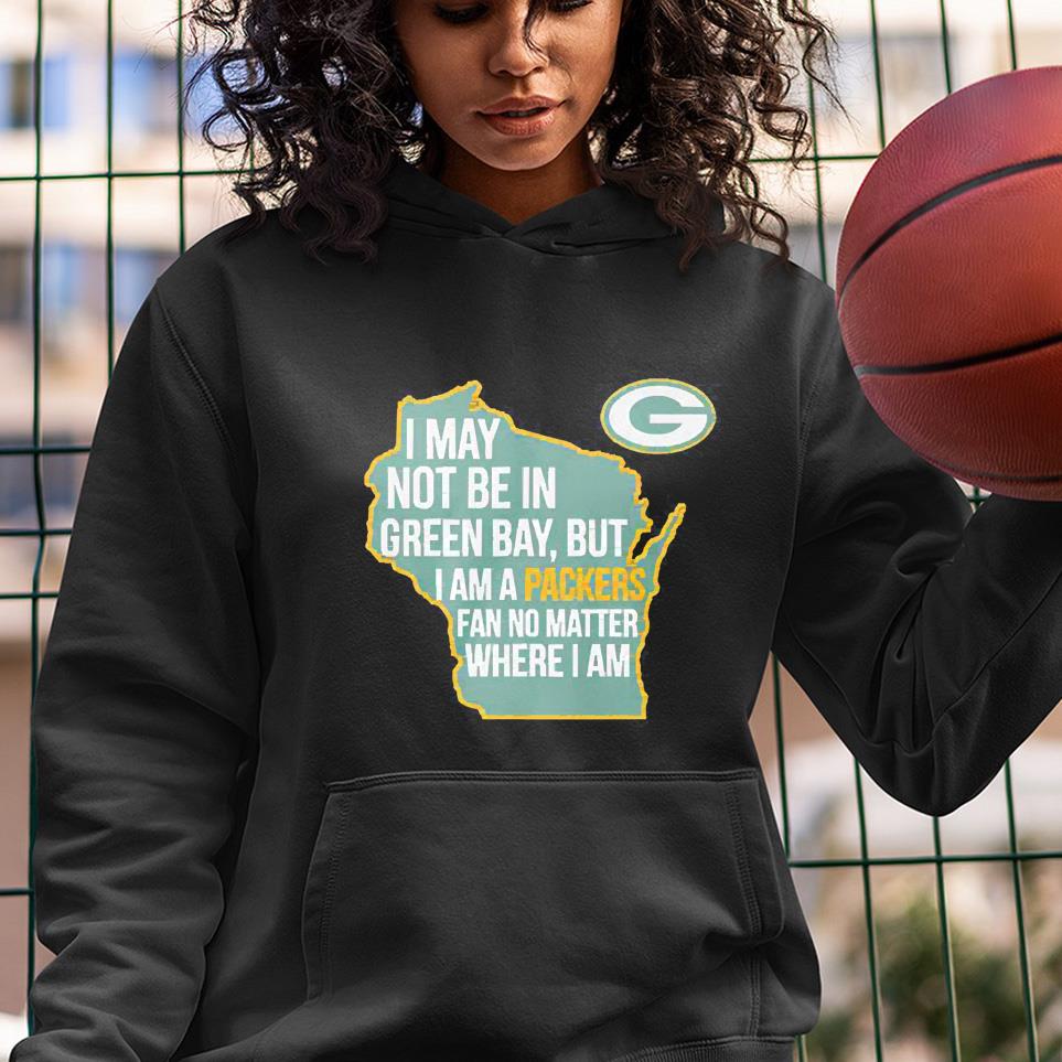 Green Bay Packers i may not be in green bay but i am a packers fan no matter where i am shirt 1