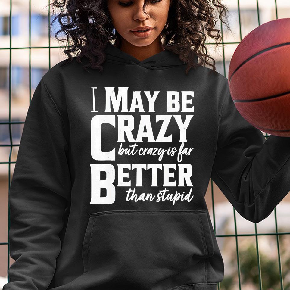 hue701 i may be crazy but crazy is far better than stupid shirt hoodie - I May Be Crazy But Crazy Is Far Better Than Stupid Shirt
