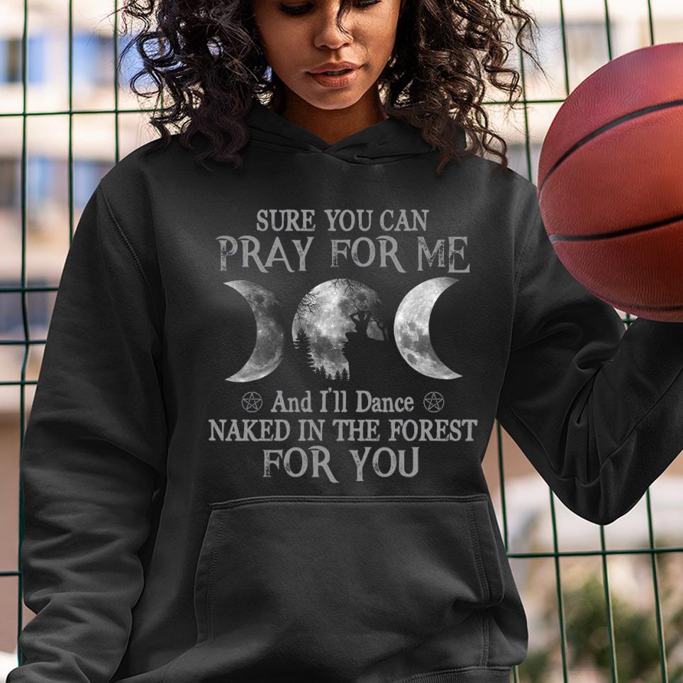 Sure you can pray for me and I’ll dance naked in the forest for you shirt 1