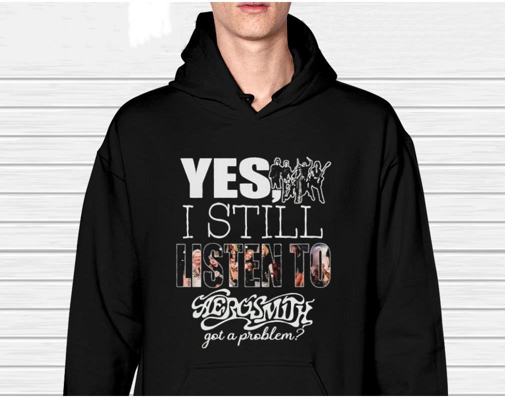 Yes I Still Listen To Aerosmith Got A Problem 2023 Shirt 1