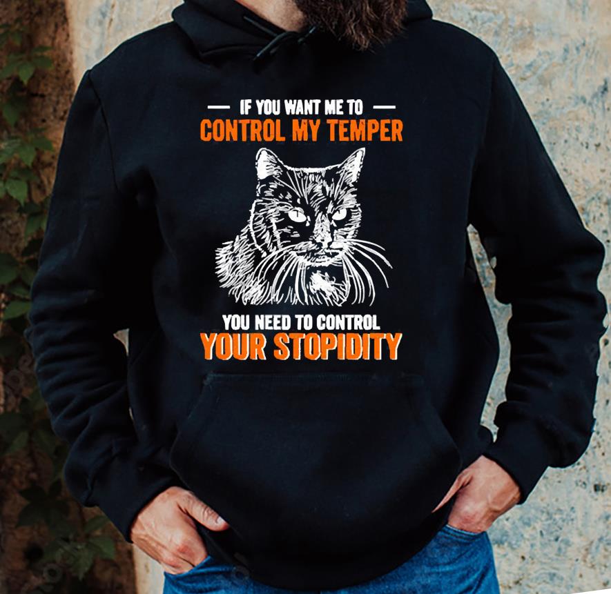 Cat If you want me to control my temper you need to control your stupidity shirt 1