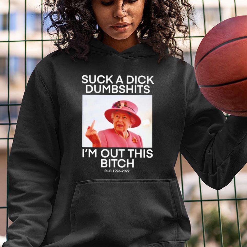 Queen Elizabeth Suck A Dick Dumbshits I’m Out This Bitch Shirt 1