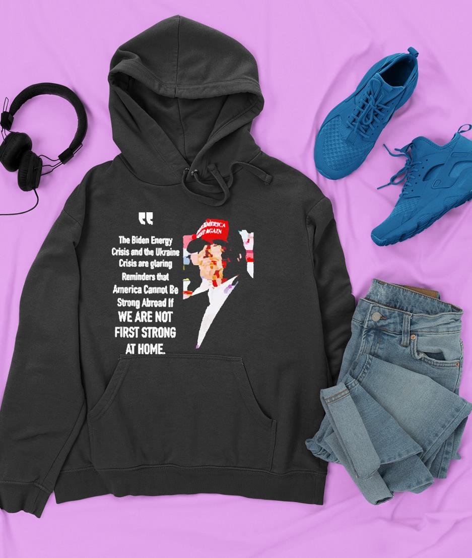 the biden energy crisis and the ukraine crisis are glaring reminders that america hoodie - The Biden energy Crisis and the Ukraine Crisis are glaring reminders that America cannot be strong abroad shirt